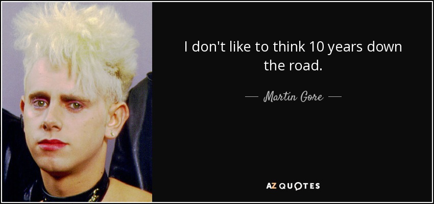 I don't like to think 10 years down the road. - Martin Gore