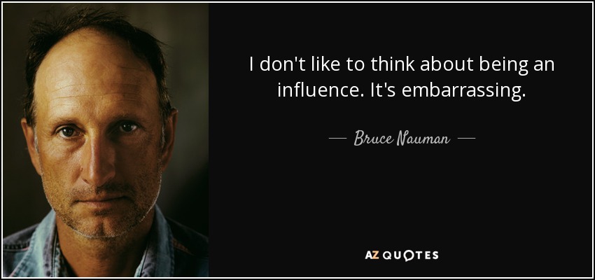 I don't like to think about being an influence. It's embarrassing. - Bruce Nauman