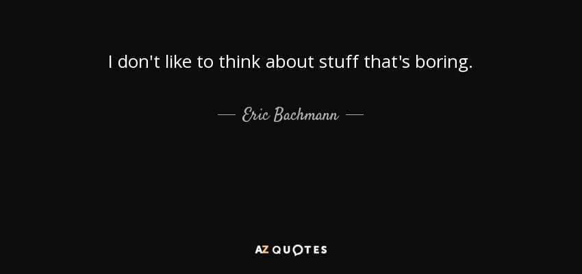 I don't like to think about stuff that's boring. - Eric Bachmann