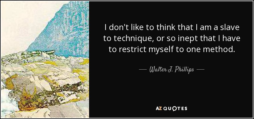 I don't like to think that I am a slave to technique, or so inept that I have to restrict myself to one method. - Walter J. Phillips