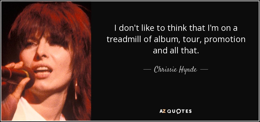 I don't like to think that I'm on a treadmill of album, tour, promotion and all that. - Chrissie Hynde