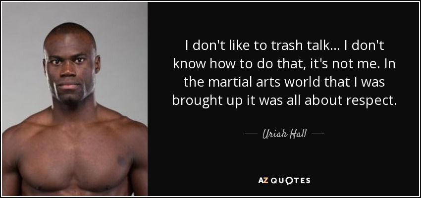 I don't like to trash talk... I don't know how to do that, it's not me. In the martial arts world that I was brought up it was all about respect. - Uriah Hall