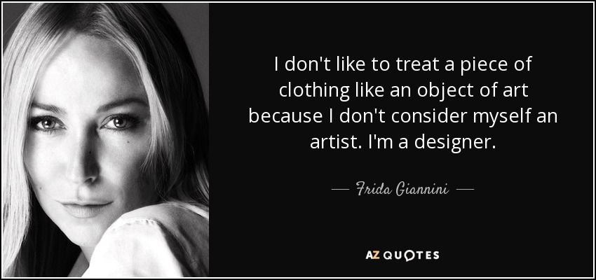I don't like to treat a piece of clothing like an object of art because I don't consider myself an artist. I'm a designer. - Frida Giannini