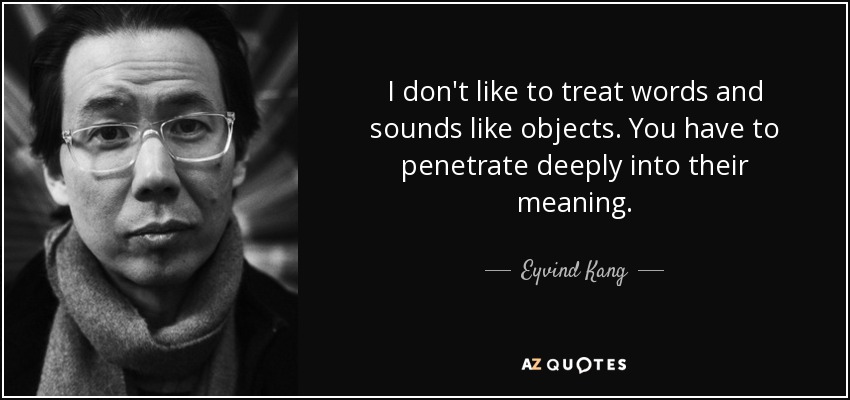 I don't like to treat words and sounds like objects. You have to penetrate deeply into their meaning. - Eyvind Kang
