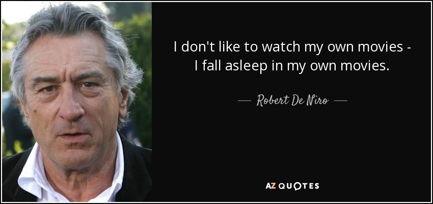 I don't like to watch my own movies - I fall asleep in my own movies. - Robert De Niro