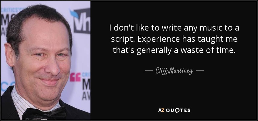 I don't like to write any music to a script. Experience has taught me that's generally a waste of time. - Cliff Martinez