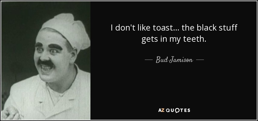 I don't like toast... the black stuff gets in my teeth. - Bud Jamison
