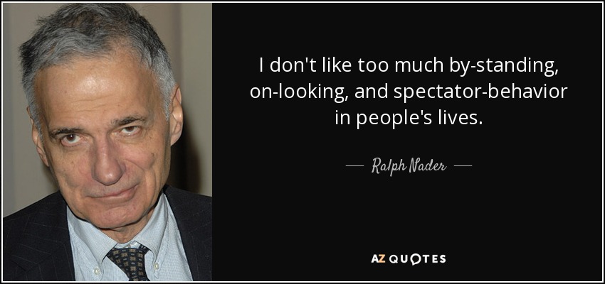 I don't like too much by-standing, on-looking, and spectator-behavior in people's lives. - Ralph Nader