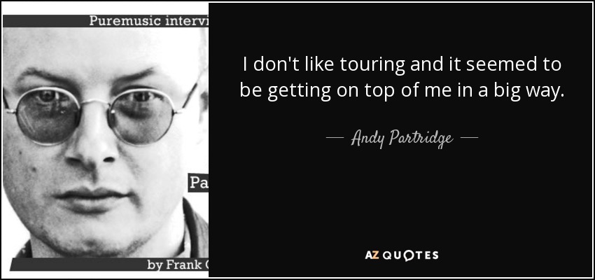 I don't like touring and it seemed to be getting on top of me in a big way. - Andy Partridge