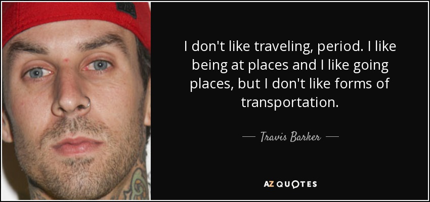 I don't like traveling, period. I like being at places and I like going places, but I don't like forms of transportation. - Travis Barker