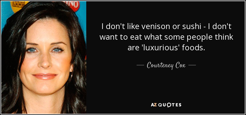 I don't like venison or sushi - I don't want to eat what some people think are 'luxurious' foods. - Courteney Cox