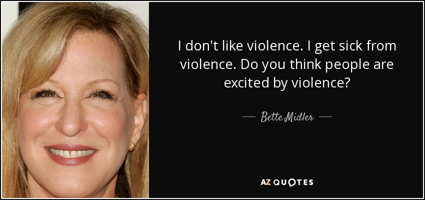 I don't like violence. I get sick from violence. Do you think people are excited by violence? - Bette Midler