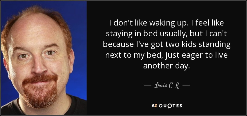 I don't like waking up. I feel like staying in bed usually, but I can't because I've got two kids standing next to my bed, just eager to live another day. - Louis C. K.