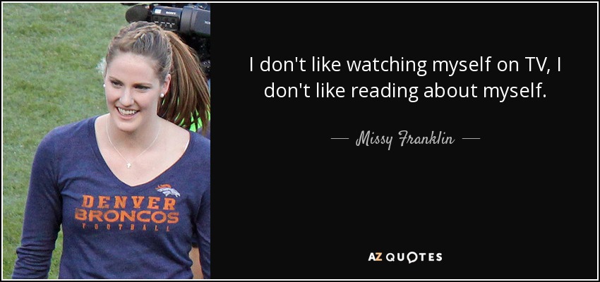 I don't like watching myself on TV, I don't like reading about myself. - Missy Franklin