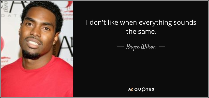 I don't like when everything sounds the same. - Bryce Wilson