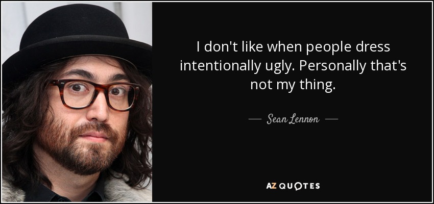I don't like when people dress intentionally ugly. Personally that's not my thing. - Sean Lennon