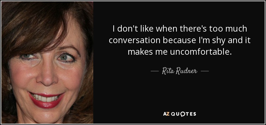 I don't like when there's too much conversation because I'm shy and it makes me uncomfortable. - Rita Rudner