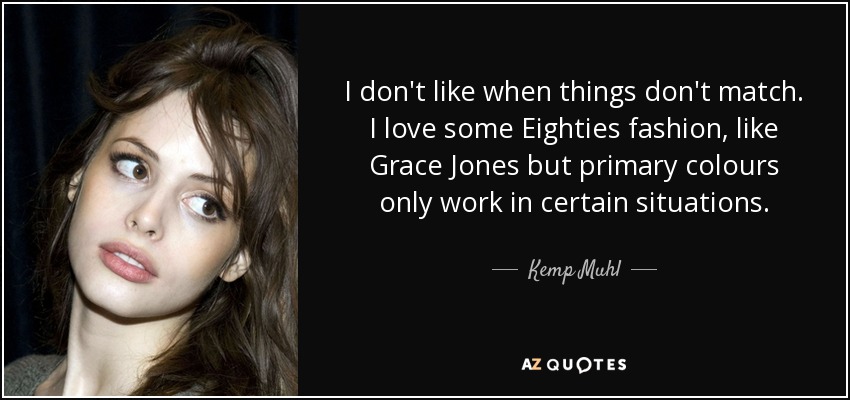 I don't like when things don't match. I love some Eighties fashion, like Grace Jones but primary colours only work in certain situations. - Kemp Muhl