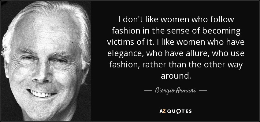 I don't like women who follow fashion in the sense of becoming victims of it. I like women who have elegance, who have allure, who use fashion, rather than the other way around. - Giorgio Armani