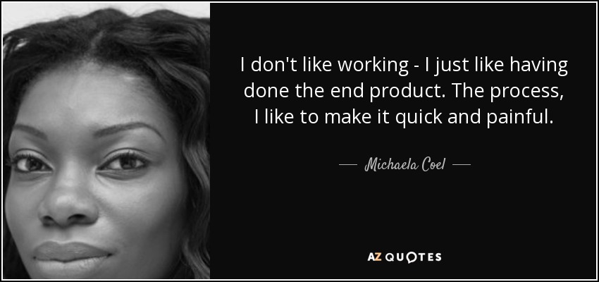 I don't like working - I just like having done the end product. The process, I like to make it quick and painful. - Michaela Coel