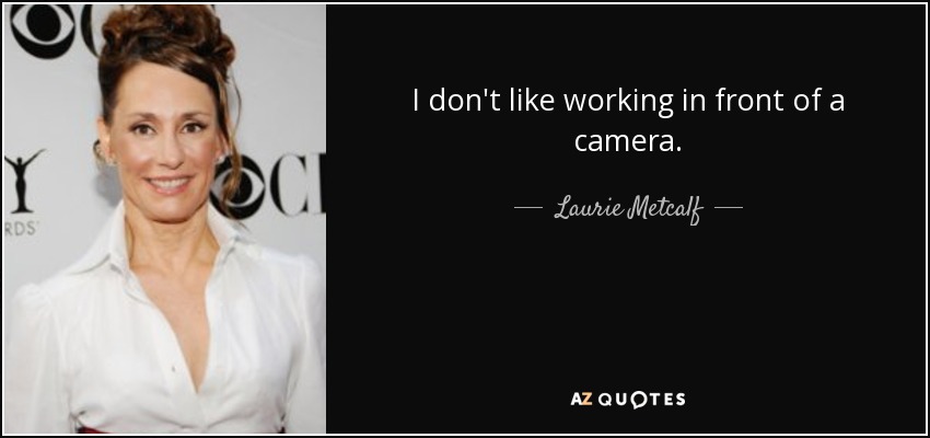 I don't like working in front of a camera. - Laurie Metcalf