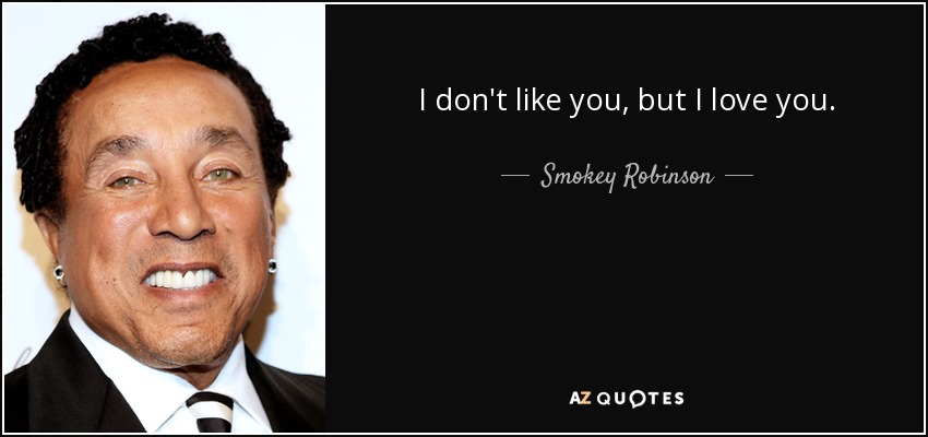 I don't like you, but I love you. - Smokey Robinson