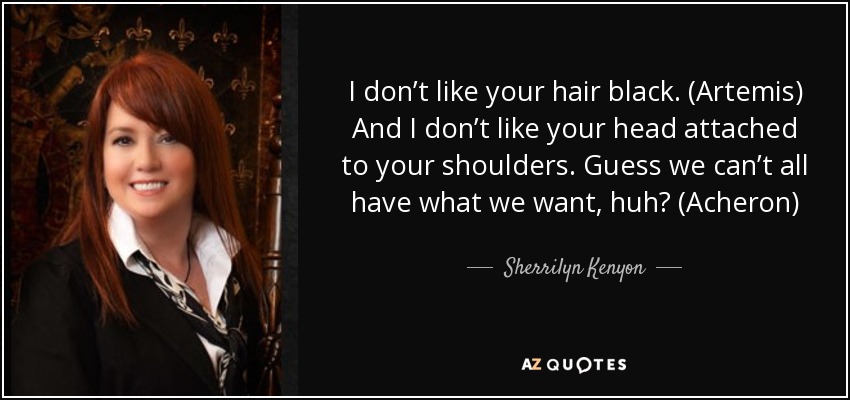 I don’t like your hair black. (Artemis) And I don’t like your head attached to your shoulders. Guess we can’t all have what we want, huh? (Acheron) - Sherrilyn Kenyon