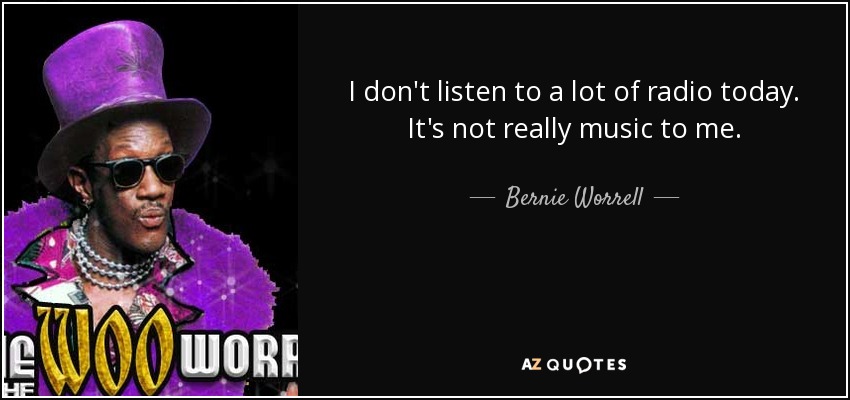 I don't listen to a lot of radio today. It's not really music to me. - Bernie Worrell