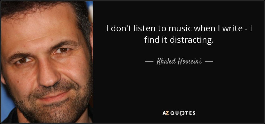I don't listen to music when I write - I find it distracting. - Khaled Hosseini