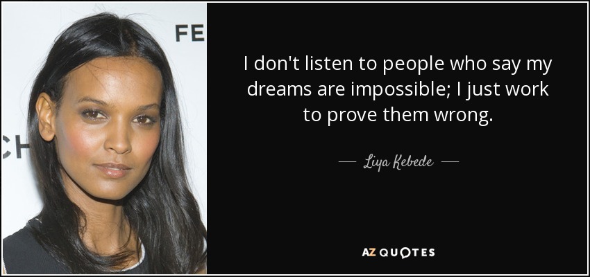 I don't listen to people who say my dreams are impossible; I just work to prove them wrong. - Liya Kebede