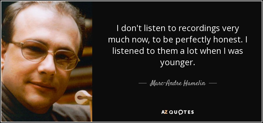 I don't listen to recordings very much now, to be perfectly honest. I listened to them a lot when I was younger. - Marc-Andre Hamelin