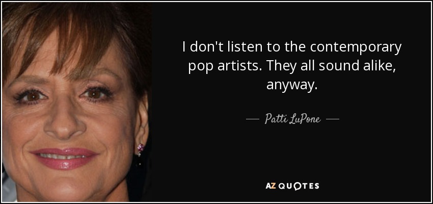 I don't listen to the contemporary pop artists. They all sound alike, anyway. - Patti LuPone