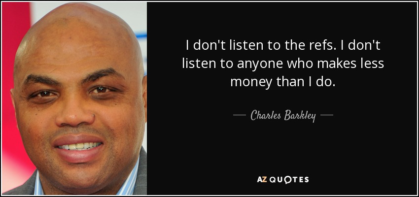 I don't listen to the refs. I don't listen to anyone who makes less money than I do. - Charles Barkley