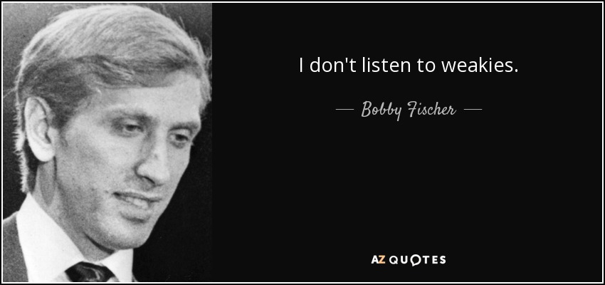 I don't listen to weakies. - Bobby Fischer