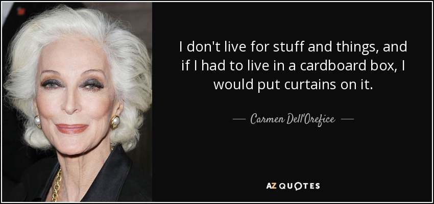 I don't live for stuff and things, and if I had to live in a cardboard box, I would put curtains on it. - Carmen Dell'Orefice