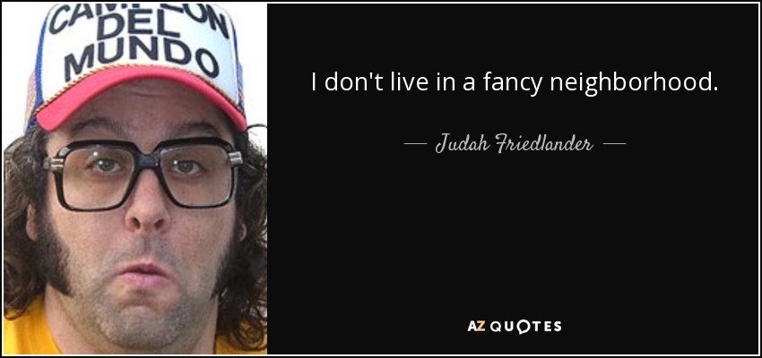 I don't live in a fancy neighborhood. - Judah Friedlander