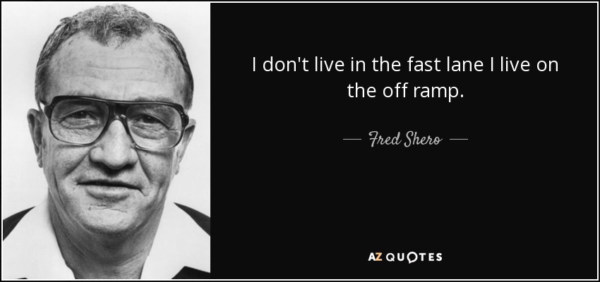 I don't live in the fast lane I live on the off ramp. - Fred Shero