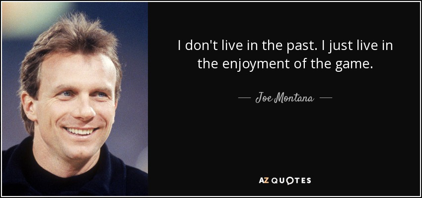 I don't live in the past. I just live in the enjoyment of the game. - Joe Montana