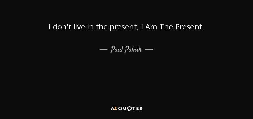 I don't live in the present, I Am The Present. - Paul Palnik