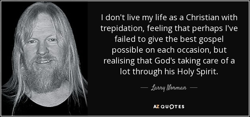 I don't live my life as a Christian with trepidation, feeling that perhaps I've failed to give the best gospel possible on each occasion, but realising that God's taking care of a lot through his Holy Spirit. - Larry Norman