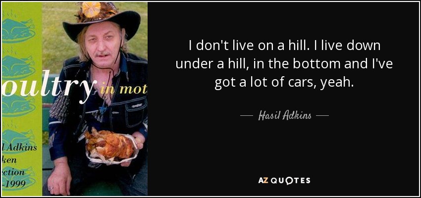 I don't live on a hill. I live down under a hill, in the bottom and I've got a lot of cars, yeah. - Hasil Adkins