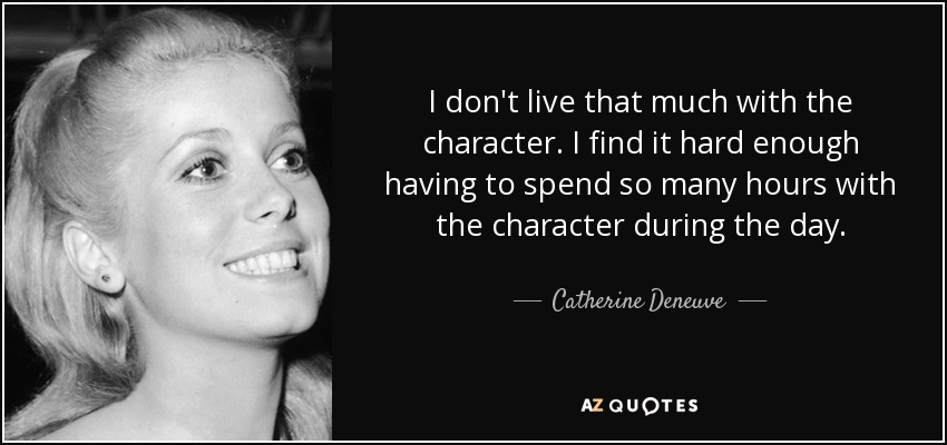 I don't live that much with the character. I find it hard enough having to spend so many hours with the character during the day. - Catherine Deneuve