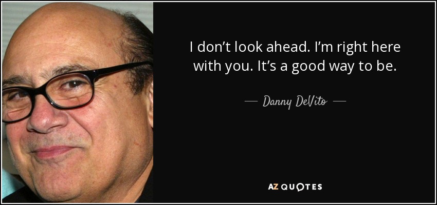I don’t look ahead. I’m right here with you. It’s a good way to be. - Danny DeVito