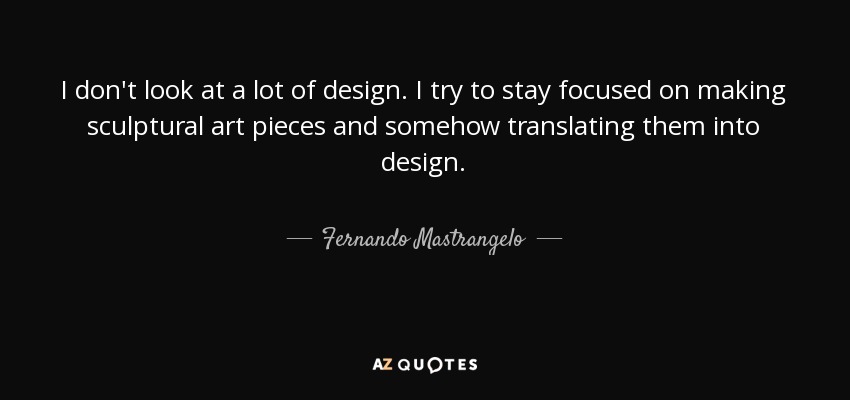 I don't look at a lot of design. I try to stay focused on making sculptural art pieces and somehow translating them into design. - Fernando Mastrangelo