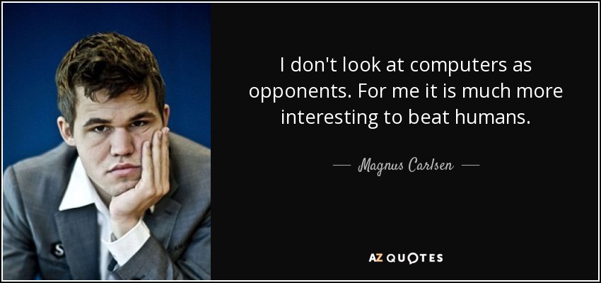 I don't look at computers as opponents. For me it is much more interesting to beat humans. - Magnus Carlsen