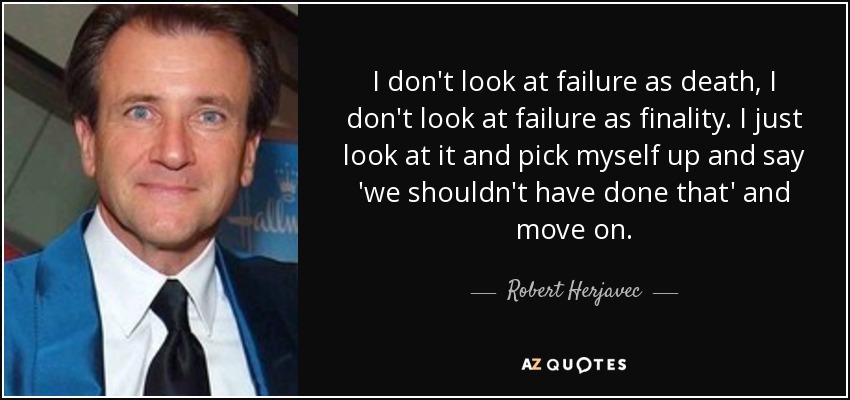I don't look at failure as death, I don't look at failure as finality. I just look at it and pick myself up and say 'we shouldn't have done that' and move on. - Robert Herjavec