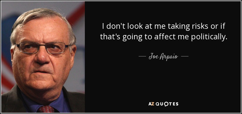 I don't look at me taking risks or if that's going to affect me politically. - Joe Arpaio