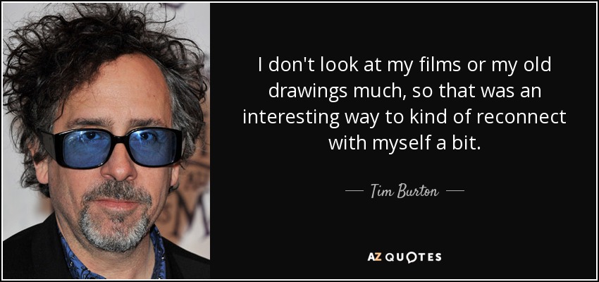 I don't look at my films or my old drawings much, so that was an interesting way to kind of reconnect with myself a bit. - Tim Burton
