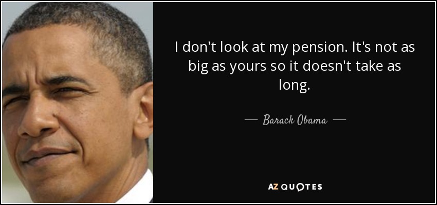 I don't look at my pension. It's not as big as yours so it doesn't take as long. - Barack Obama