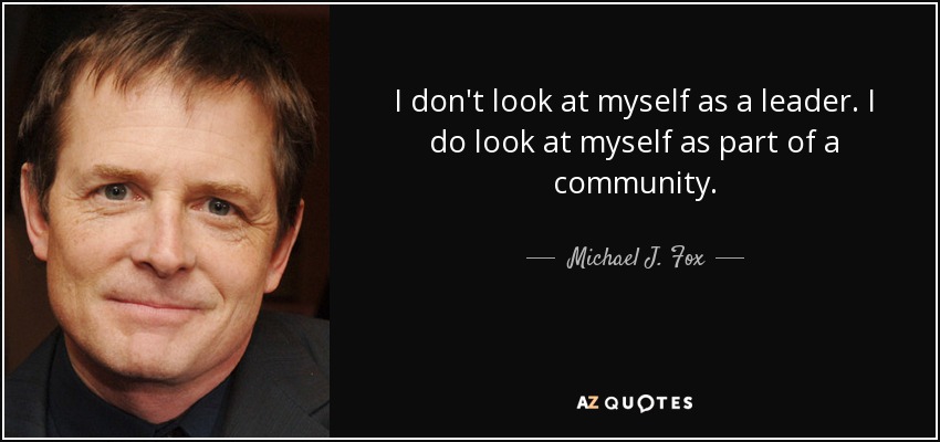 I don't look at myself as a leader. I do look at myself as part of a community. - Michael J. Fox